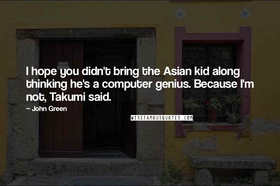 John Green Quotes: I hope you didn't bring the Asian kid along thinking he's a computer genius. Because I'm not, Takumi said.
