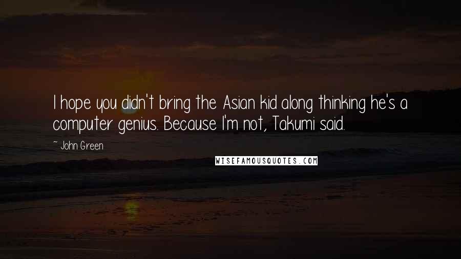 John Green Quotes: I hope you didn't bring the Asian kid along thinking he's a computer genius. Because I'm not, Takumi said.