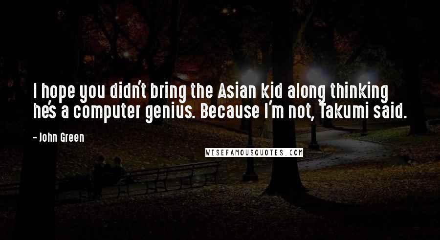 John Green Quotes: I hope you didn't bring the Asian kid along thinking he's a computer genius. Because I'm not, Takumi said.