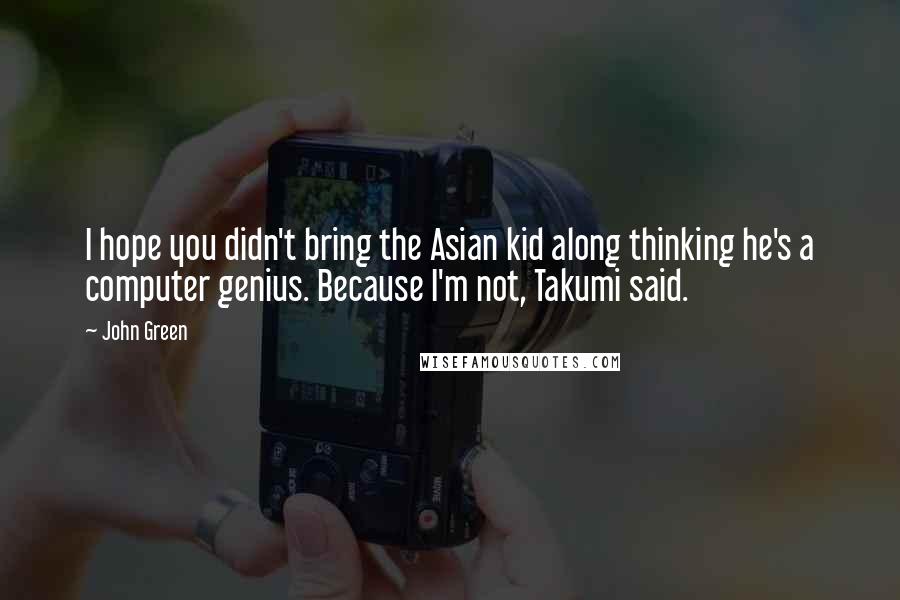 John Green Quotes: I hope you didn't bring the Asian kid along thinking he's a computer genius. Because I'm not, Takumi said.