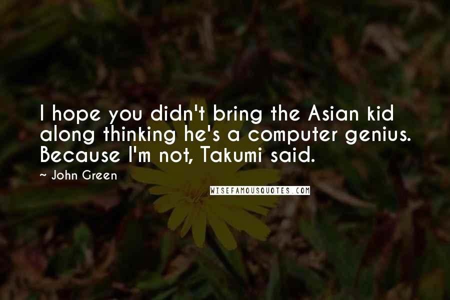 John Green Quotes: I hope you didn't bring the Asian kid along thinking he's a computer genius. Because I'm not, Takumi said.