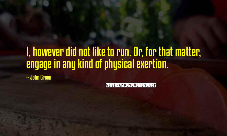 John Green Quotes: I, however did not like to run. Or, for that matter, engage in any kind of physical exertion.