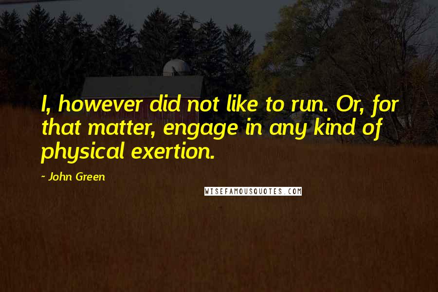 John Green Quotes: I, however did not like to run. Or, for that matter, engage in any kind of physical exertion.