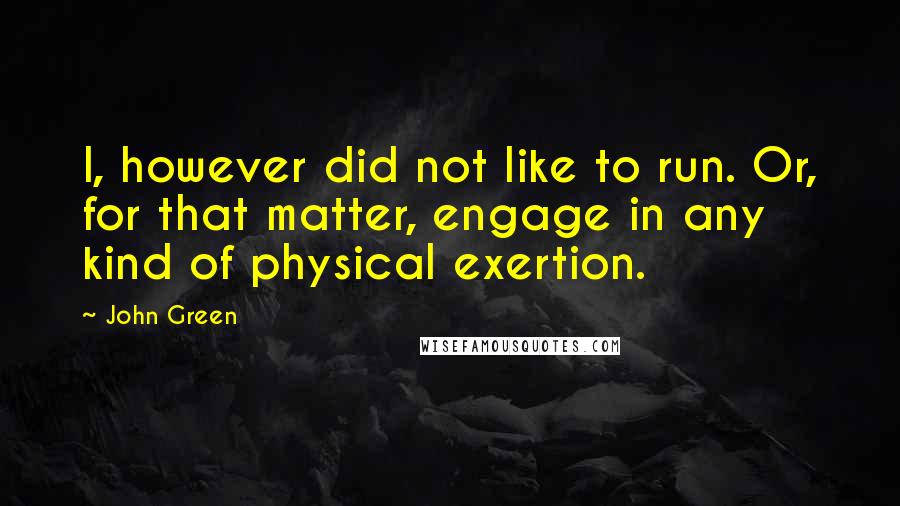 John Green Quotes: I, however did not like to run. Or, for that matter, engage in any kind of physical exertion.