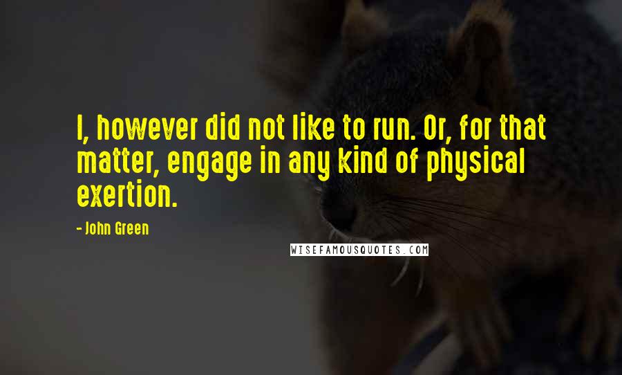 John Green Quotes: I, however did not like to run. Or, for that matter, engage in any kind of physical exertion.