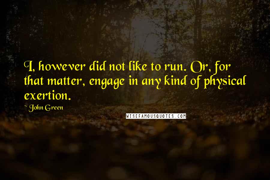 John Green Quotes: I, however did not like to run. Or, for that matter, engage in any kind of physical exertion.