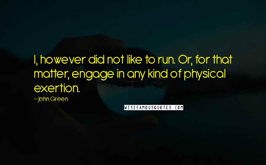 John Green Quotes: I, however did not like to run. Or, for that matter, engage in any kind of physical exertion.