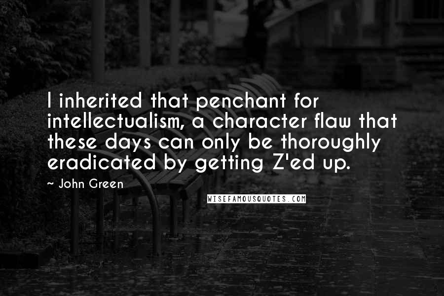 John Green Quotes: I inherited that penchant for intellectualism, a character flaw that these days can only be thoroughly eradicated by getting Z'ed up.