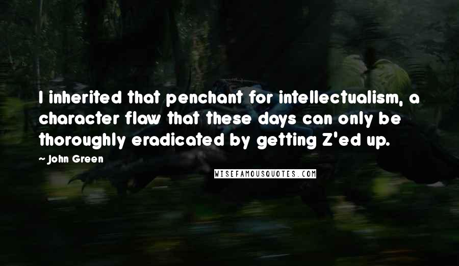 John Green Quotes: I inherited that penchant for intellectualism, a character flaw that these days can only be thoroughly eradicated by getting Z'ed up.