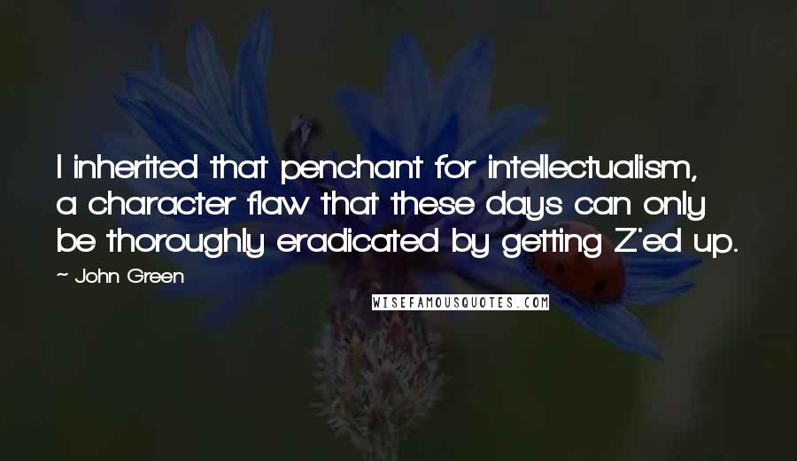 John Green Quotes: I inherited that penchant for intellectualism, a character flaw that these days can only be thoroughly eradicated by getting Z'ed up.