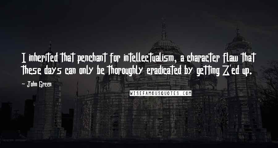 John Green Quotes: I inherited that penchant for intellectualism, a character flaw that these days can only be thoroughly eradicated by getting Z'ed up.