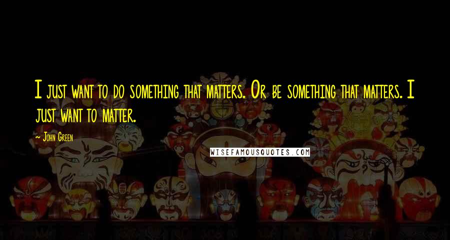 John Green Quotes: I just want to do something that matters. Or be something that matters. I just want to matter.