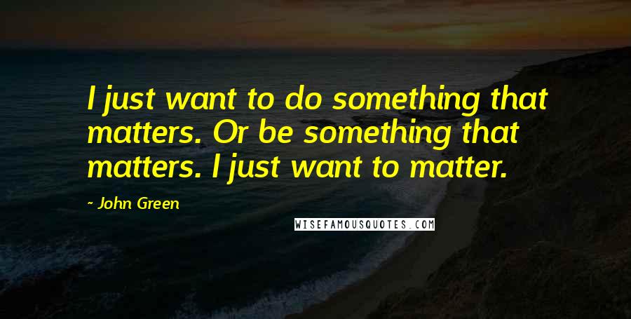 John Green Quotes: I just want to do something that matters. Or be something that matters. I just want to matter.