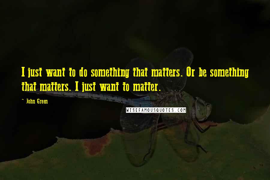 John Green Quotes: I just want to do something that matters. Or be something that matters. I just want to matter.