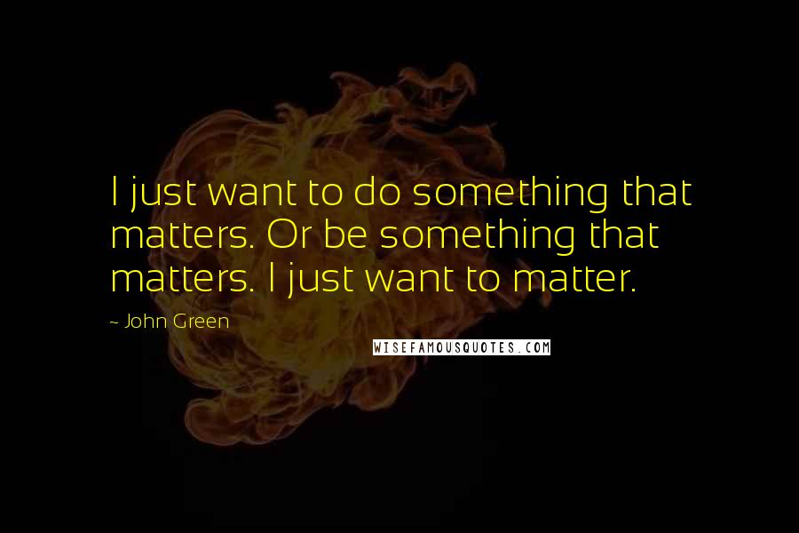 John Green Quotes: I just want to do something that matters. Or be something that matters. I just want to matter.