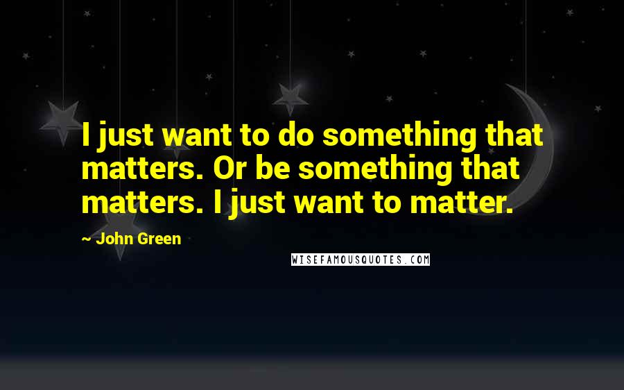 John Green Quotes: I just want to do something that matters. Or be something that matters. I just want to matter.