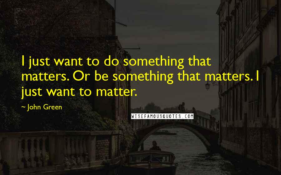 John Green Quotes: I just want to do something that matters. Or be something that matters. I just want to matter.