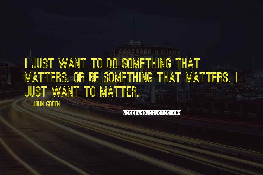 John Green Quotes: I just want to do something that matters. Or be something that matters. I just want to matter.