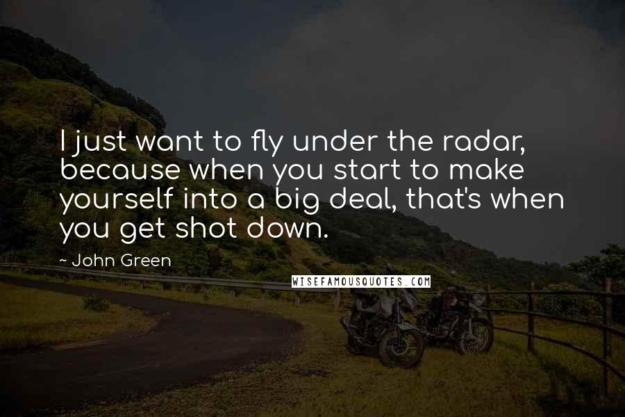 John Green Quotes: I just want to fly under the radar, because when you start to make yourself into a big deal, that's when you get shot down.