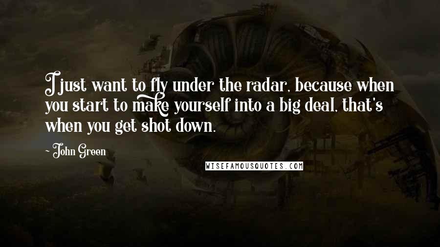 John Green Quotes: I just want to fly under the radar, because when you start to make yourself into a big deal, that's when you get shot down.