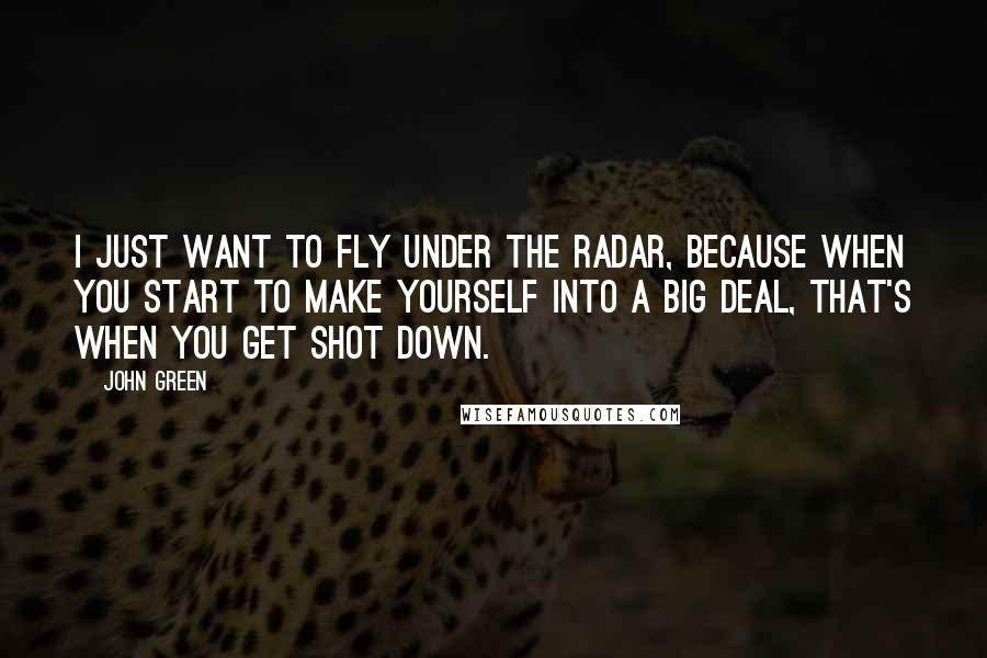 John Green Quotes: I just want to fly under the radar, because when you start to make yourself into a big deal, that's when you get shot down.