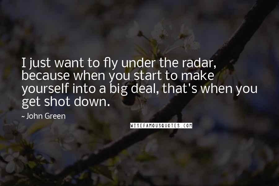 John Green Quotes: I just want to fly under the radar, because when you start to make yourself into a big deal, that's when you get shot down.