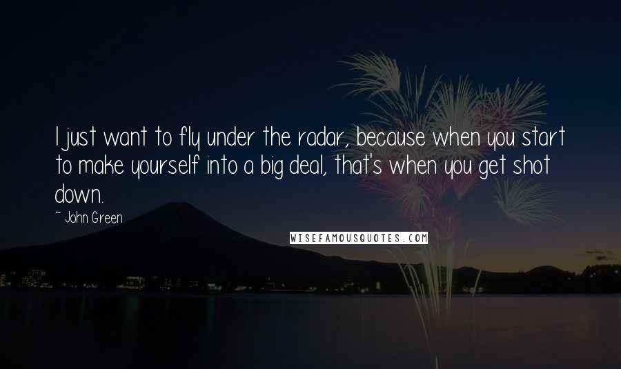 John Green Quotes: I just want to fly under the radar, because when you start to make yourself into a big deal, that's when you get shot down.