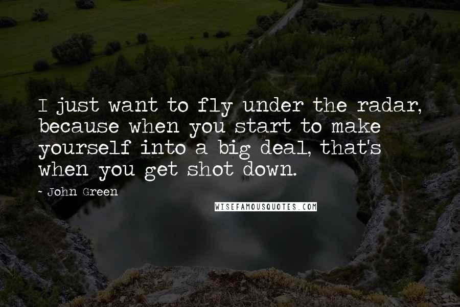 John Green Quotes: I just want to fly under the radar, because when you start to make yourself into a big deal, that's when you get shot down.