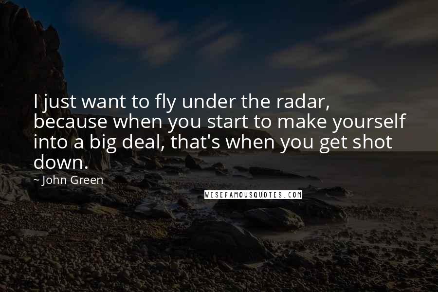 John Green Quotes: I just want to fly under the radar, because when you start to make yourself into a big deal, that's when you get shot down.