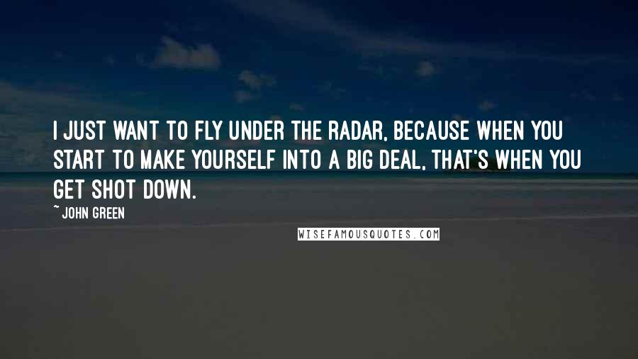 John Green Quotes: I just want to fly under the radar, because when you start to make yourself into a big deal, that's when you get shot down.