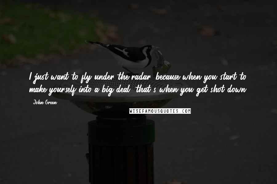 John Green Quotes: I just want to fly under the radar, because when you start to make yourself into a big deal, that's when you get shot down.