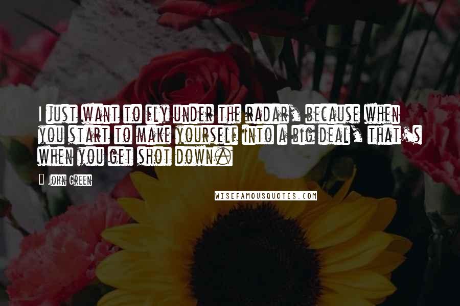 John Green Quotes: I just want to fly under the radar, because when you start to make yourself into a big deal, that's when you get shot down.