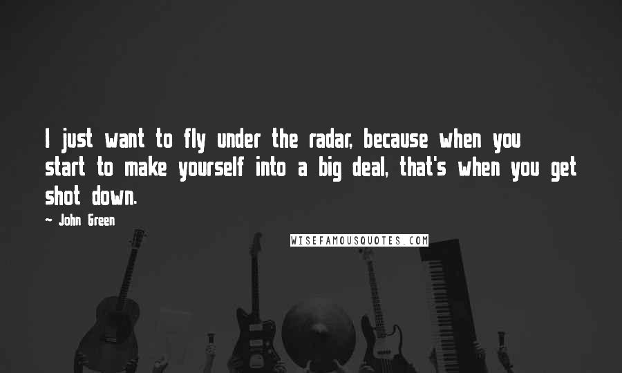 John Green Quotes: I just want to fly under the radar, because when you start to make yourself into a big deal, that's when you get shot down.