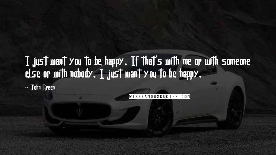 John Green Quotes: I just want you to be happy. If that's with me or with someone else or with nobody. I just want you to be happy.