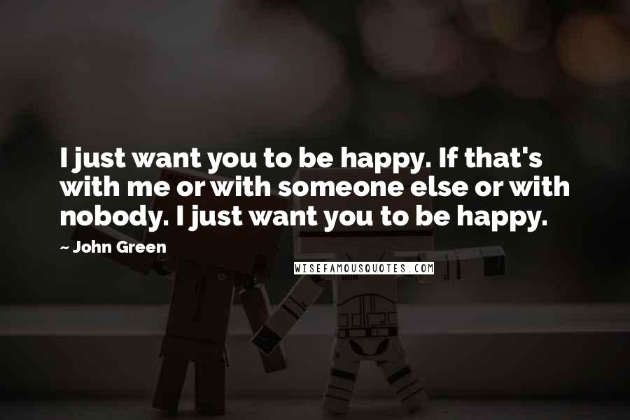 John Green Quotes: I just want you to be happy. If that's with me or with someone else or with nobody. I just want you to be happy.