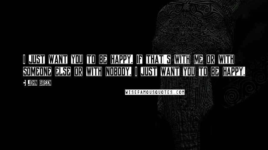 John Green Quotes: I just want you to be happy. If that's with me or with someone else or with nobody. I just want you to be happy.