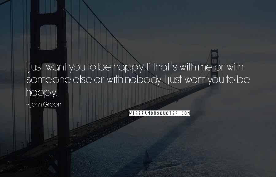 John Green Quotes: I just want you to be happy. If that's with me or with someone else or with nobody. I just want you to be happy.