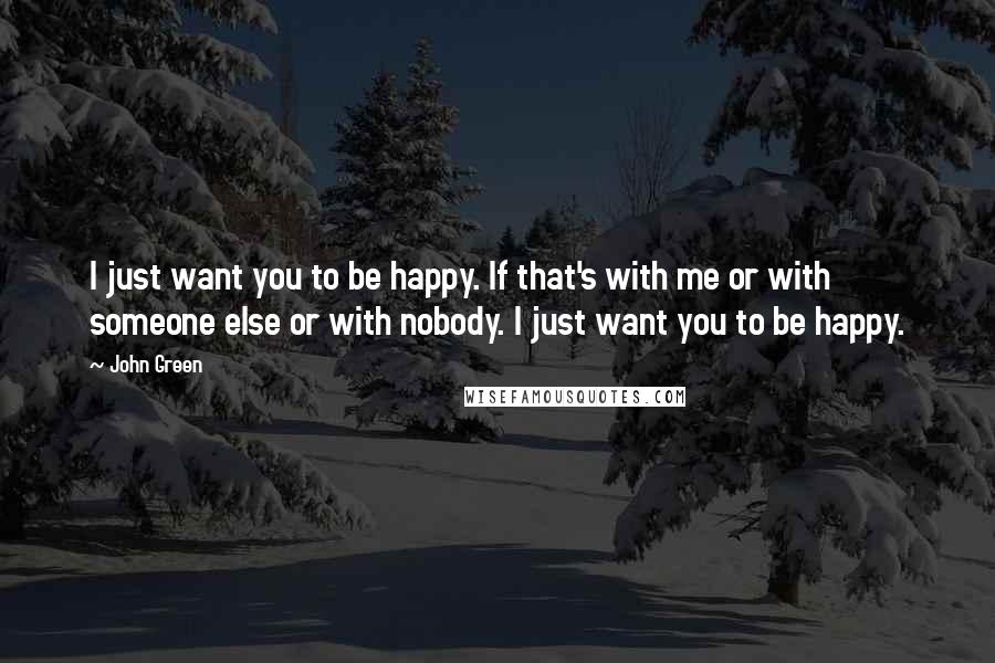 John Green Quotes: I just want you to be happy. If that's with me or with someone else or with nobody. I just want you to be happy.