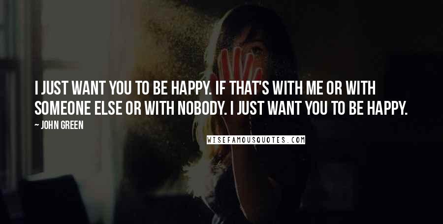 John Green Quotes: I just want you to be happy. If that's with me or with someone else or with nobody. I just want you to be happy.