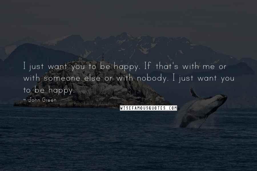 John Green Quotes: I just want you to be happy. If that's with me or with someone else or with nobody. I just want you to be happy.