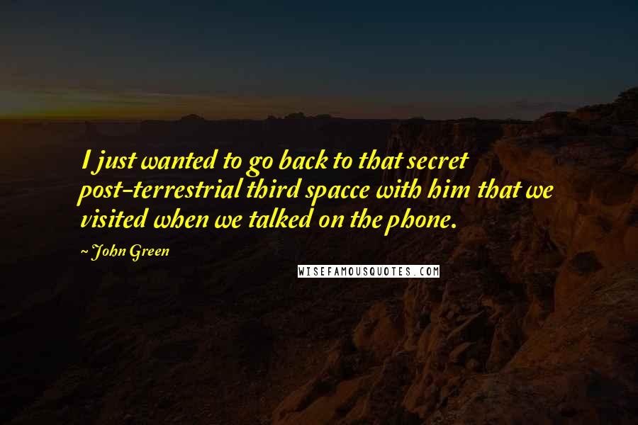 John Green Quotes: I just wanted to go back to that secret post-terrestrial third spacce with him that we visited when we talked on the phone.