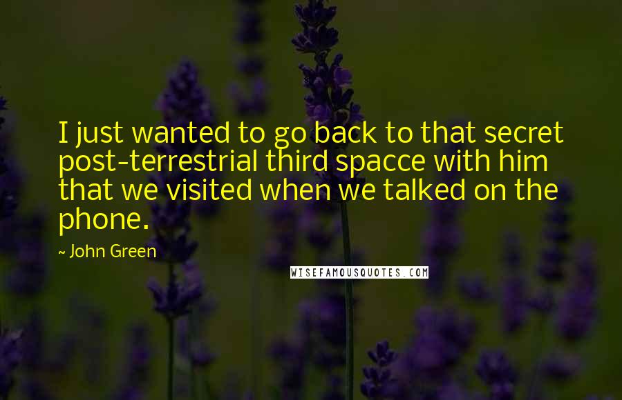 John Green Quotes: I just wanted to go back to that secret post-terrestrial third spacce with him that we visited when we talked on the phone.