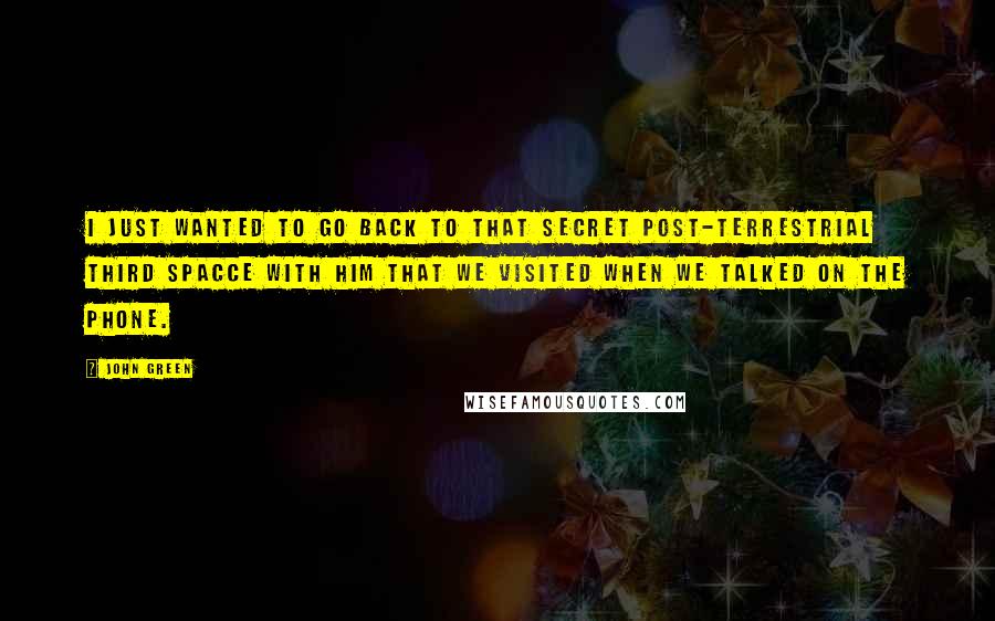 John Green Quotes: I just wanted to go back to that secret post-terrestrial third spacce with him that we visited when we talked on the phone.