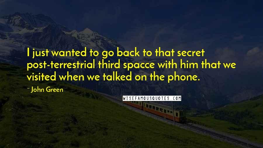 John Green Quotes: I just wanted to go back to that secret post-terrestrial third spacce with him that we visited when we talked on the phone.