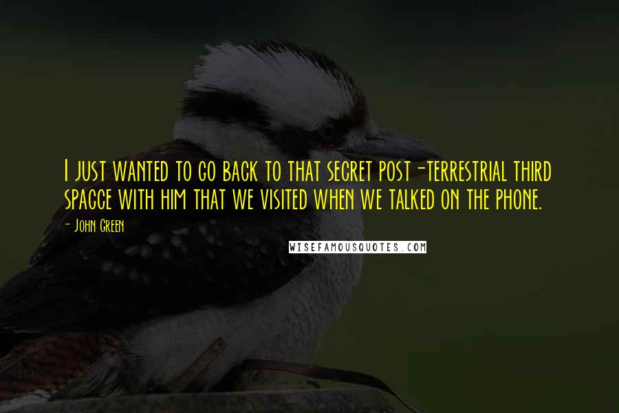 John Green Quotes: I just wanted to go back to that secret post-terrestrial third spacce with him that we visited when we talked on the phone.