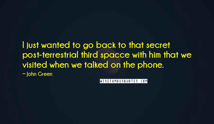 John Green Quotes: I just wanted to go back to that secret post-terrestrial third spacce with him that we visited when we talked on the phone.