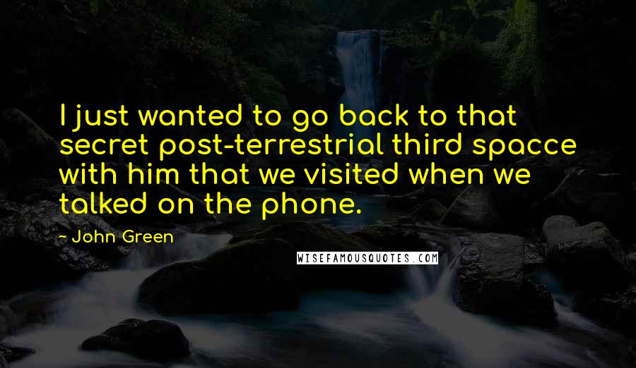 John Green Quotes: I just wanted to go back to that secret post-terrestrial third spacce with him that we visited when we talked on the phone.