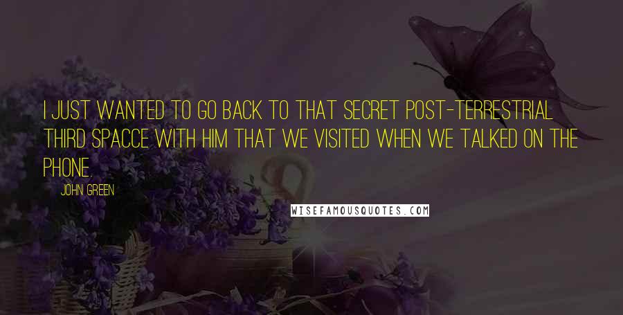 John Green Quotes: I just wanted to go back to that secret post-terrestrial third spacce with him that we visited when we talked on the phone.