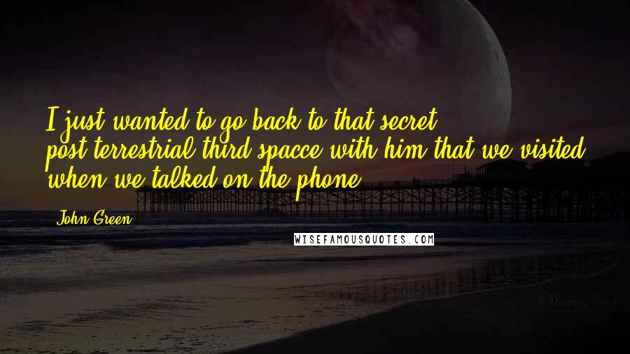 John Green Quotes: I just wanted to go back to that secret post-terrestrial third spacce with him that we visited when we talked on the phone.