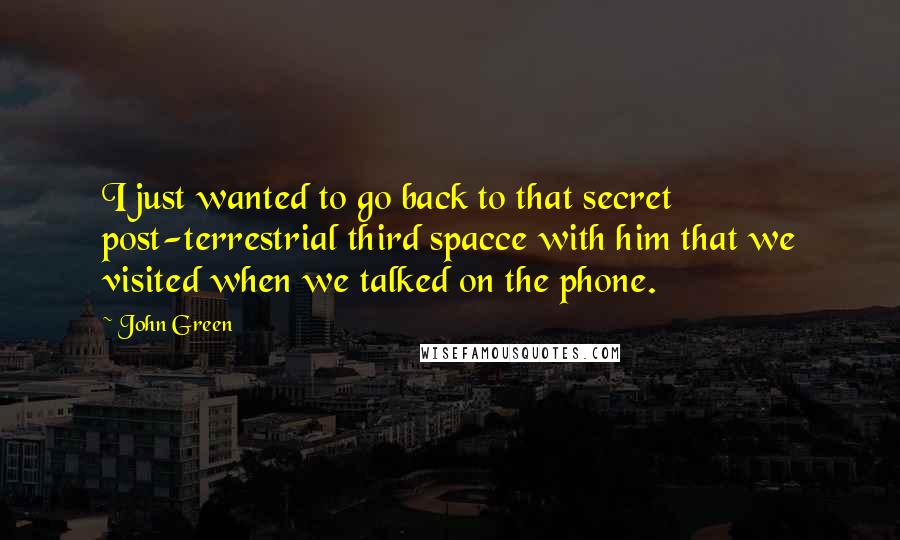 John Green Quotes: I just wanted to go back to that secret post-terrestrial third spacce with him that we visited when we talked on the phone.